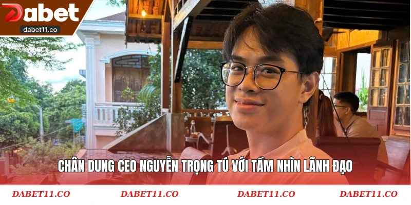 Chân dung CEO Nguyễn Trọng Tú với tầm nhìn lãnh đạo